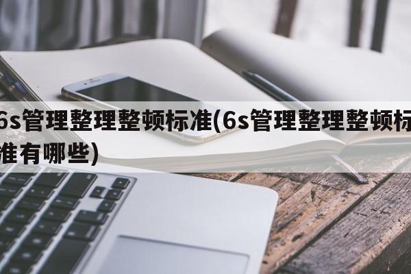 6s管理整理整顿标准(6s管理整理整顿标准有哪些)