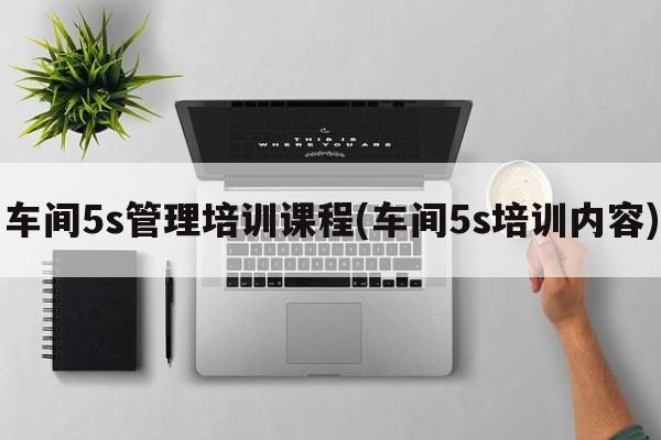 车间5s管理培训课程(车间5s培训内容)